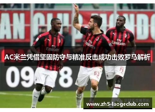 AC米兰凭借坚固防守与精准反击成功击败罗马解析