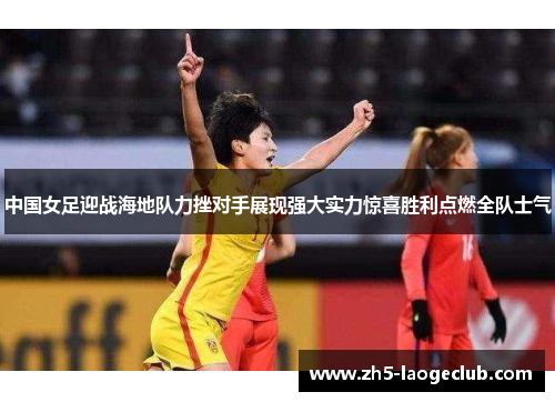 中国女足迎战海地队力挫对手展现强大实力惊喜胜利点燃全队士气