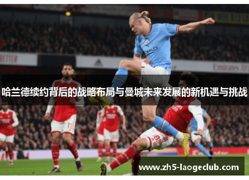 哈兰德续约背后的战略布局与曼城未来发展的新机遇与挑战