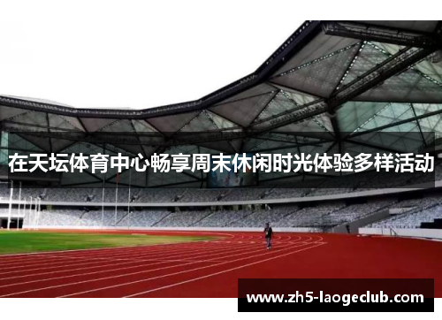 在天坛体育中心畅享周末休闲时光体验多样活动