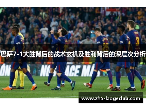 巴萨7-1大胜背后的战术玄机及胜利背后的深层次分析