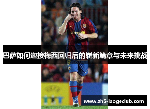 巴萨如何迎接梅西回归后的崭新篇章与未来挑战