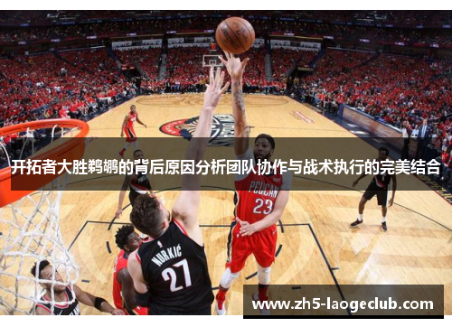 开拓者大胜鹈鹕的背后原因分析团队协作与战术执行的完美结合