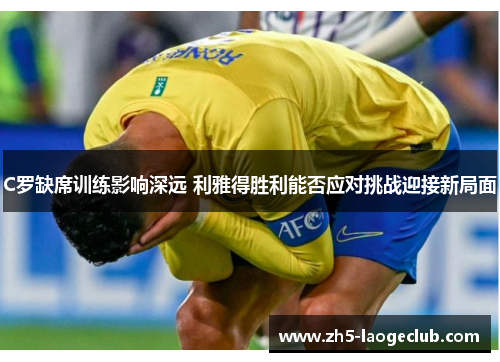 C罗缺席训练影响深远 利雅得胜利能否应对挑战迎接新局面