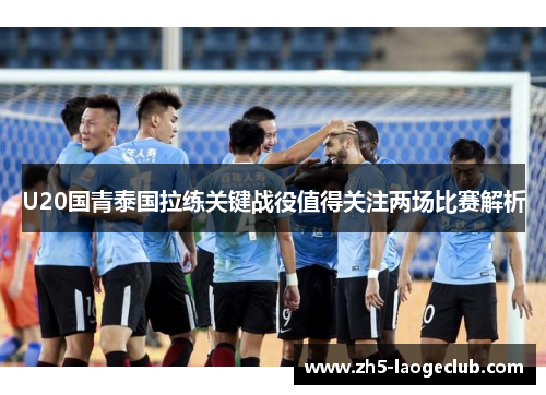 U20国青泰国拉练关键战役值得关注两场比赛解析
