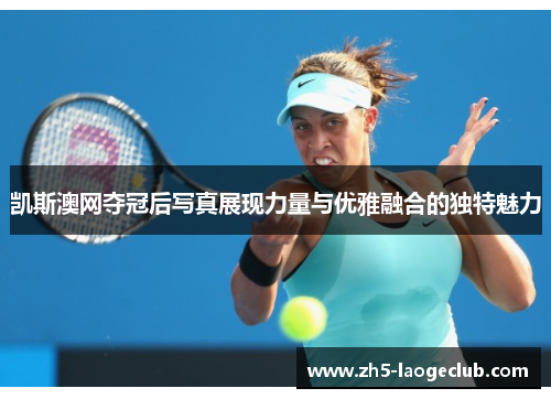 凯斯澳网夺冠后写真展现力量与优雅融合的独特魅力