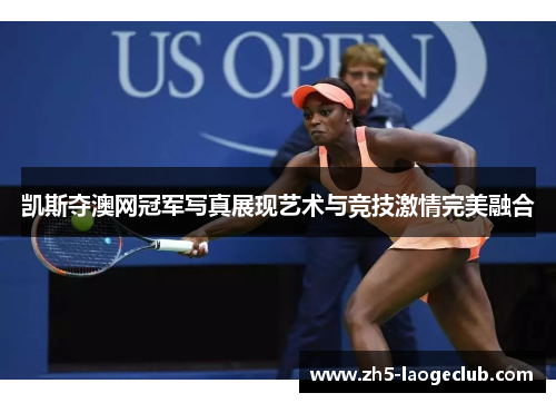 凯斯夺澳网冠军写真展现艺术与竞技激情完美融合