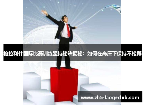 格拉利什国际比赛训练坚持秘诀揭秘：如何在高压下保持不松懈