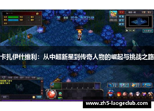 卡扎伊什维利：从中超新星到传奇人物的崛起与挑战之路