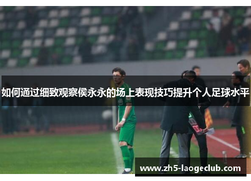 如何通过细致观察侯永永的场上表现技巧提升个人足球水平