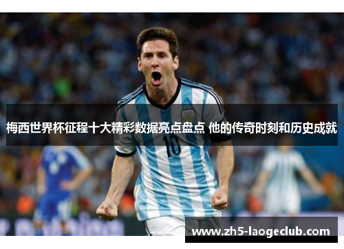 梅西世界杯征程十大精彩数据亮点盘点 他的传奇时刻和历史成就