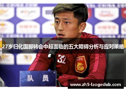 27岁归化国脚转会中超面临的五大障碍分析与应对策略