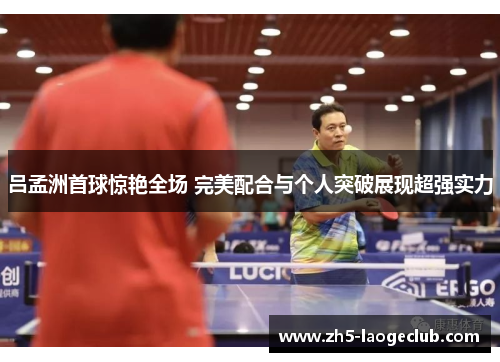 吕孟洲首球惊艳全场 完美配合与个人突破展现超强实力