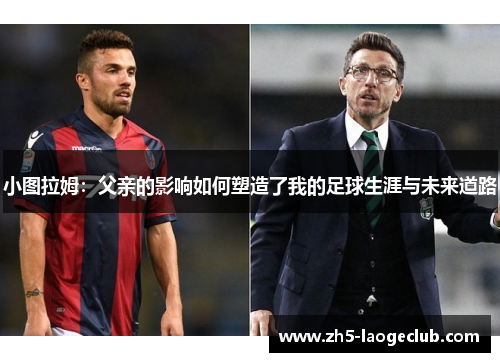 小图拉姆：父亲的影响如何塑造了我的足球生涯与未来道路