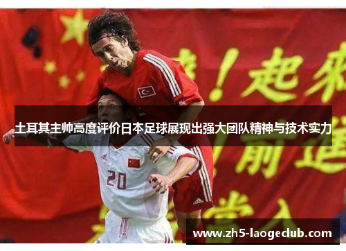 土耳其主帅高度评价日本足球展现出强大团队精神与技术实力