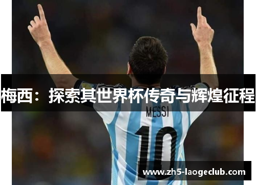 梅西：探索其世界杯传奇与辉煌征程