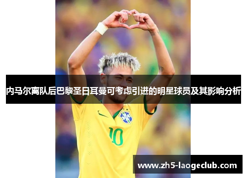 内马尔离队后巴黎圣日耳曼可考虑引进的明星球员及其影响分析