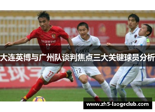 大连英博与广州队谈判焦点三大关键球员分析