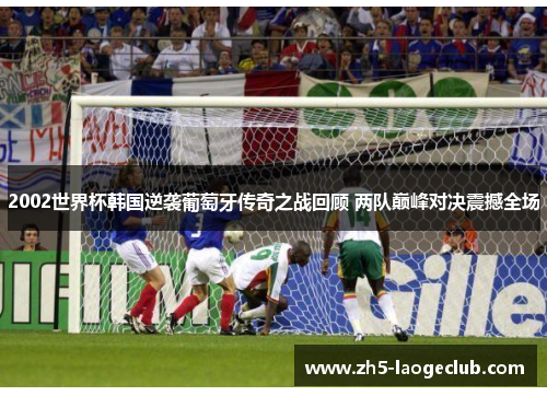 2002世界杯韩国逆袭葡萄牙传奇之战回顾 两队巅峰对决震撼全场
