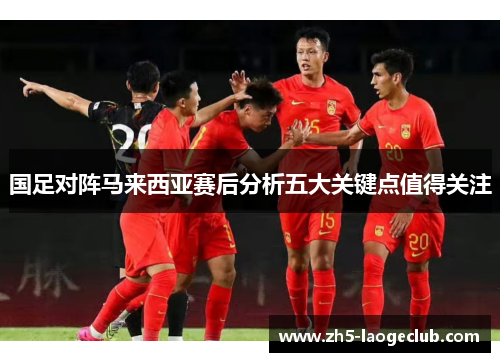 国足对阵马来西亚赛后分析五大关键点值得关注