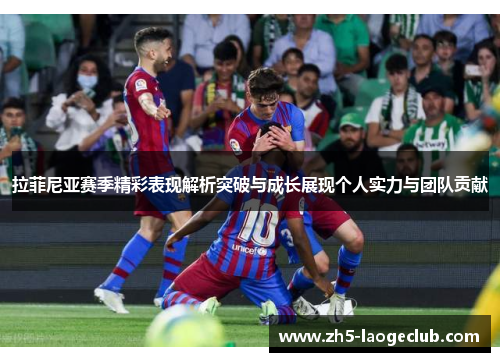 拉菲尼亚赛季精彩表现解析突破与成长展现个人实力与团队贡献