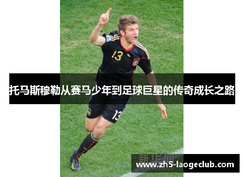 托马斯穆勒从赛马少年到足球巨星的传奇成长之路