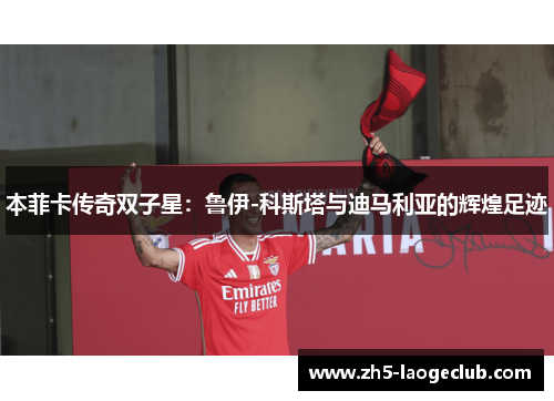 本菲卡传奇双子星：鲁伊-科斯塔与迪马利亚的辉煌足迹