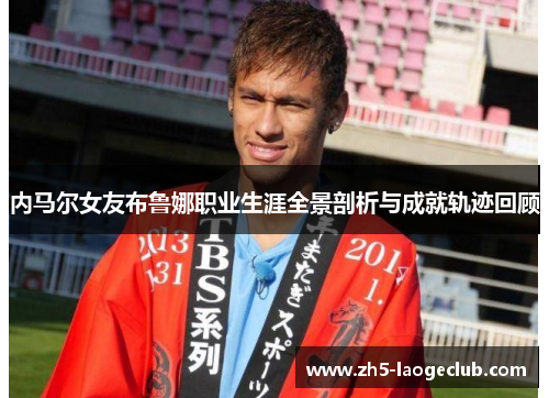 内马尔女友布鲁娜职业生涯全景剖析与成就轨迹回顾