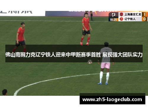 佛山南狮力克辽宁铁人迎来中甲新赛季首胜 展现强大团队实力