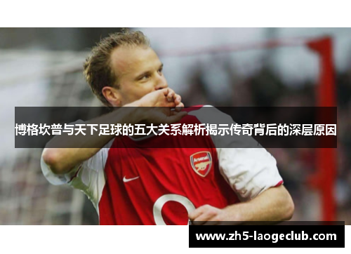 博格坎普与天下足球的五大关系解析揭示传奇背后的深层原因