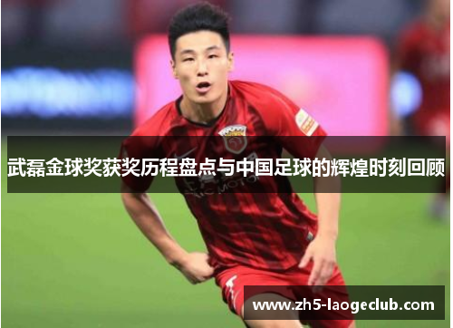 武磊金球奖获奖历程盘点与中国足球的辉煌时刻回顾
