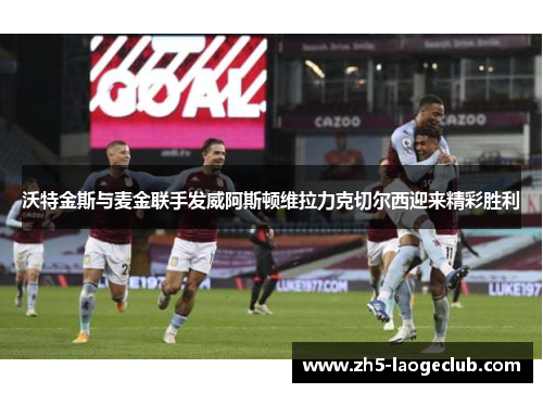 沃特金斯与麦金联手发威阿斯顿维拉力克切尔西迎来精彩胜利