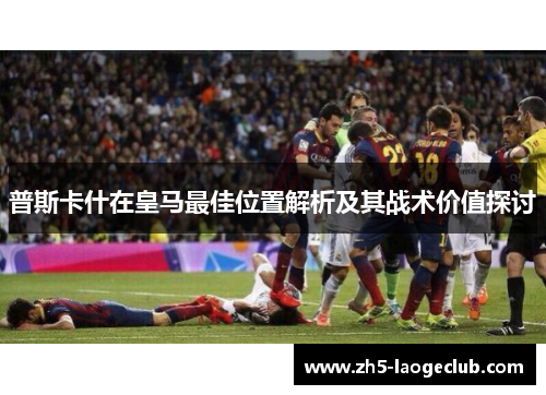 普斯卡什在皇马最佳位置解析及其战术价值探讨