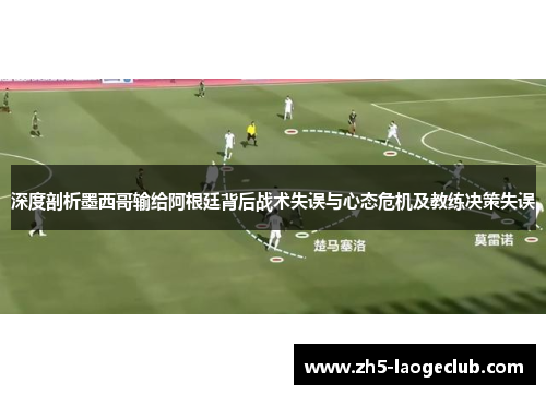 深度剖析墨西哥输给阿根廷背后战术失误与心态危机及教练决策失误