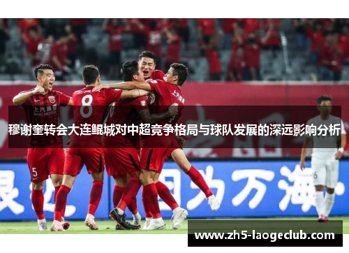 穆谢奎转会大连鲲城对中超竞争格局与球队发展的深远影响分析