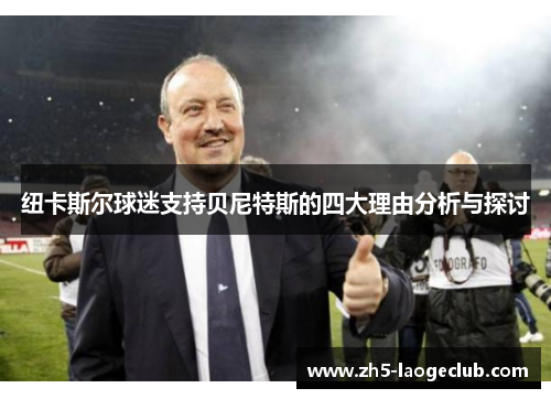 纽卡斯尔球迷支持贝尼特斯的四大理由分析与探讨