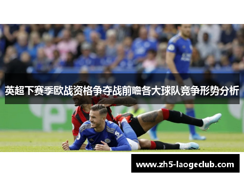 英超下赛季欧战资格争夺战前瞻各大球队竞争形势分析