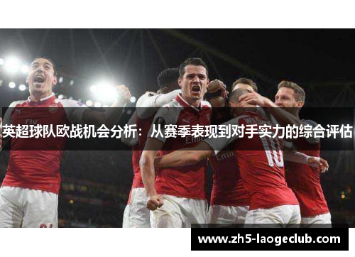 英超球队欧战机会分析：从赛季表现到对手实力的综合评估
