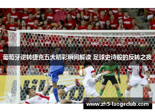 葡萄牙逆转捷克五大精彩瞬间解读 足球史诗般的反转之夜