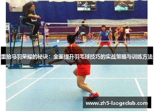 重拾马羽荣耀的秘诀：全面提升羽毛球技巧的实战策略与训练方法