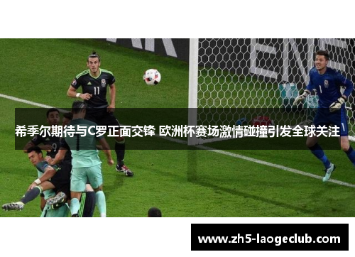 希季尔期待与C罗正面交锋 欧洲杯赛场激情碰撞引发全球关注