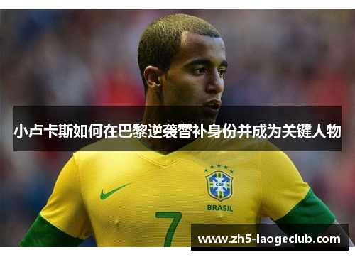 小卢卡斯如何在巴黎逆袭替补身份并成为关键人物