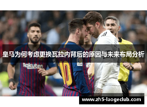 皇马为何考虑更换瓦拉内背后的原因与未来布局分析
