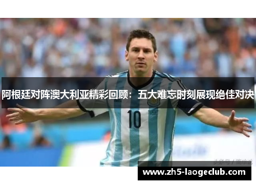 阿根廷对阵澳大利亚精彩回顾：五大难忘时刻展现绝佳对决