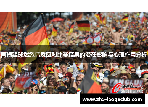 阿根廷球迷激情反应对比赛结果的潜在影响与心理作用分析