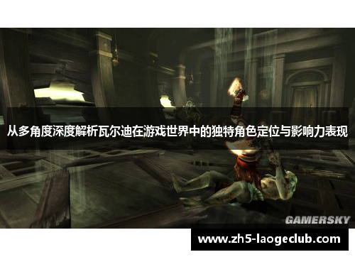 从多角度深度解析瓦尔迪在游戏世界中的独特角色定位与影响力表现