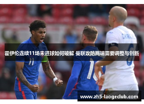 霍伊伦连续11场未进球如何破解 曼联攻防两端需要调整与创新
