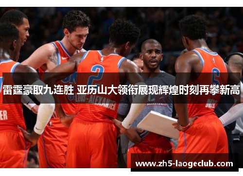 雷霆豪取九连胜 亚历山大领衔展现辉煌时刻再攀新高