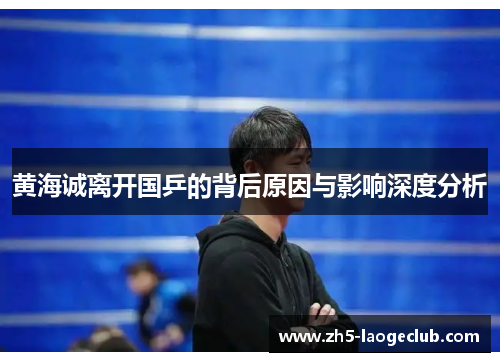 黄海诚离开国乒的背后原因与影响深度分析