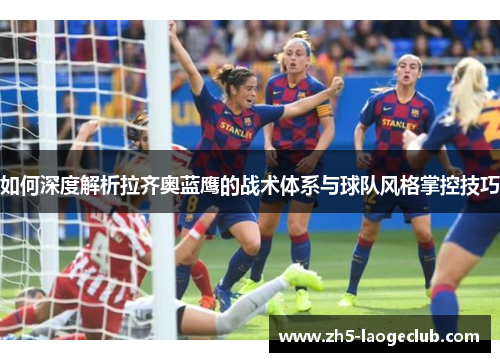 如何深度解析拉齐奥蓝鹰的战术体系与球队风格掌控技巧